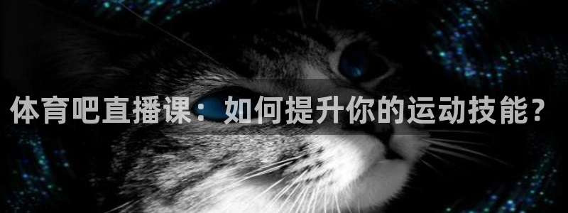 绿茵直播球赛在线观看：体育吧直播课：如何提升你的运动技能？