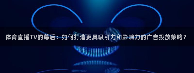 绿茵直播足球直播网：体育直播TV的幕后：如何打造更具吸引力和影响力的广告投放策略？