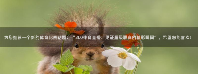 绿茵体育在线观看：为您推荐一个新的体育比赛话题：“3L0体育直播：见证超级联赛的精彩瞬间”。希望您能喜欢！